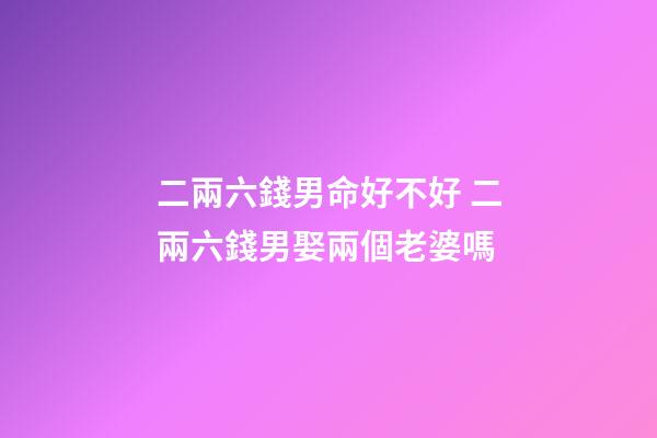 二兩六錢男命好不好 二兩六錢男娶兩個老婆嗎-第1張-觀點-玄機派